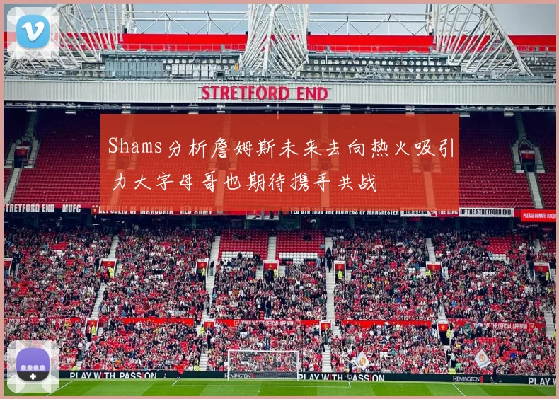 Shams分析詹姆斯未来去向热火吸引力大字母哥也期待携手共战