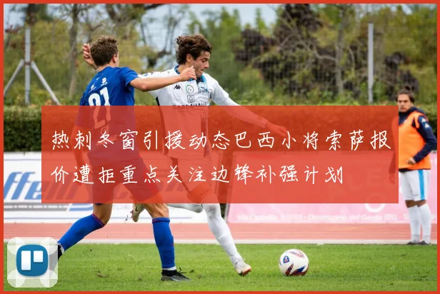热刺冬窗引援动态巴西小将索萨报价遭拒重点关注边锋补强计划