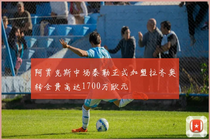 阿贾克斯中场泰勒正式加盟拉齐奥转会费高达1700万欧元