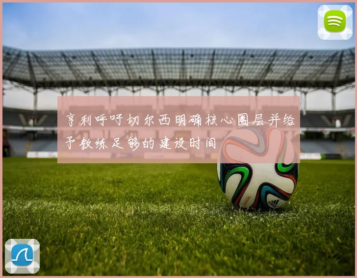 亨利呼吁切尔西明确核心圈层并给予教练足够的建设时间