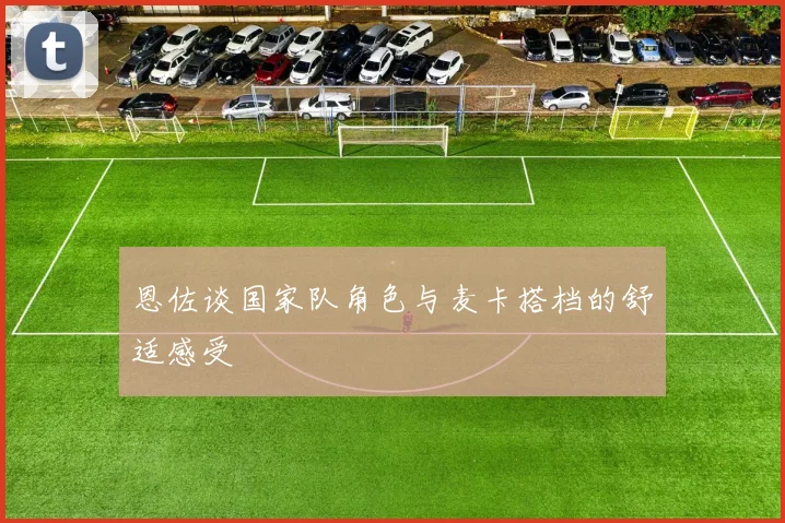 恩佐谈国家队角色与麦卡搭档的舒适感受
