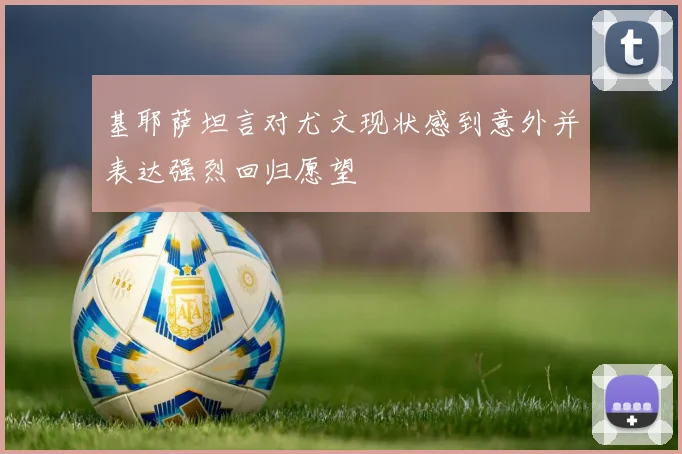基耶萨坦言对尤文现状感到意外并表达强烈回归愿望