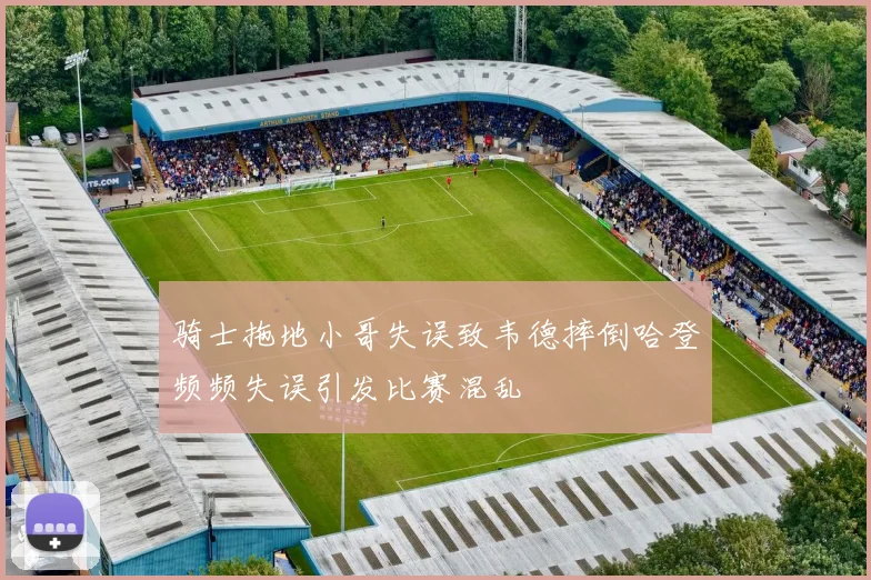 骑士拖地小哥失误致韦德摔倒哈登频频失误引发比赛混乱