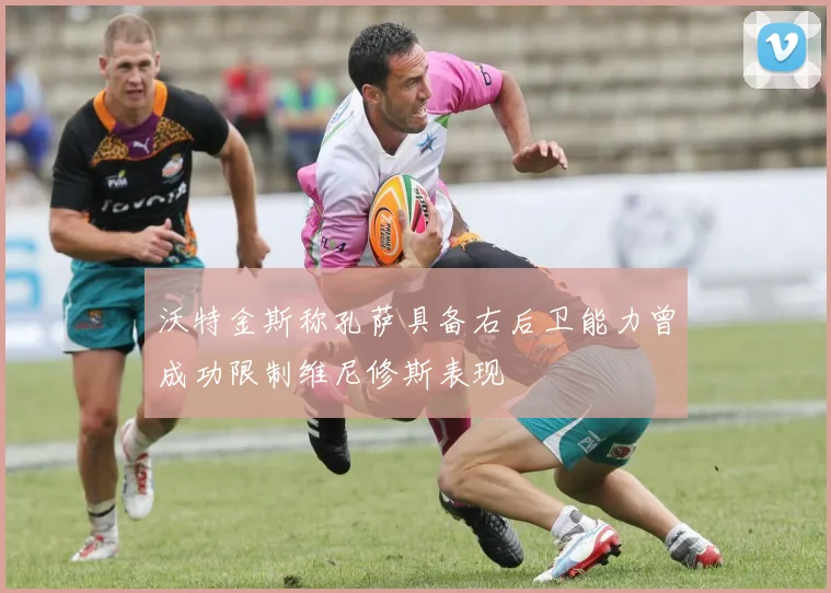 沃特金斯称孔萨具备右后卫能力曾成功限制维尼修斯表现