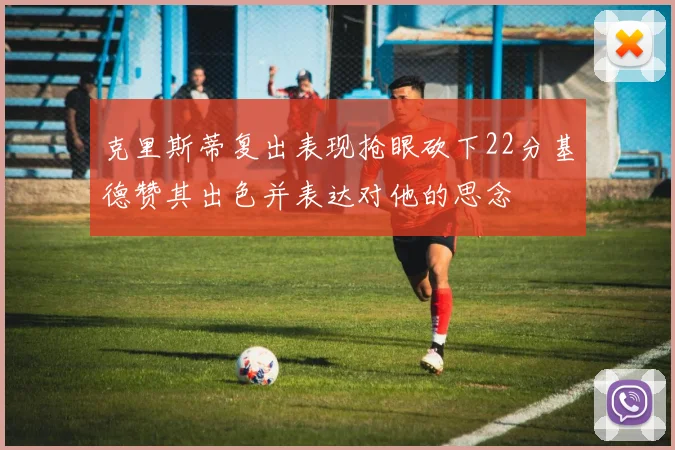 克里斯蒂复出表现抢眼砍下22分基德赞其出色并表达对他的思念