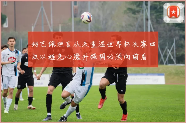 姆巴佩坦言从未重温世界杯决赛回放以避免心魔并强调必须向前看