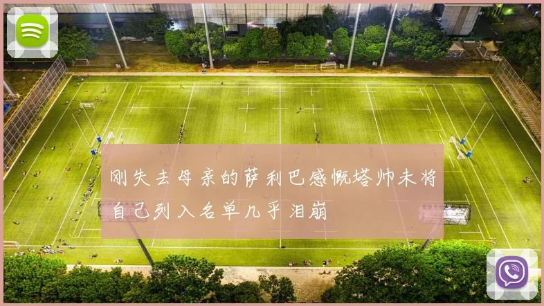 刚失去母亲的萨利巴感慨塔帅未将自己列入名单几乎泪崩