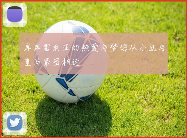 库库雷利亚的热爱与梦想从小就与皇马紧密相连