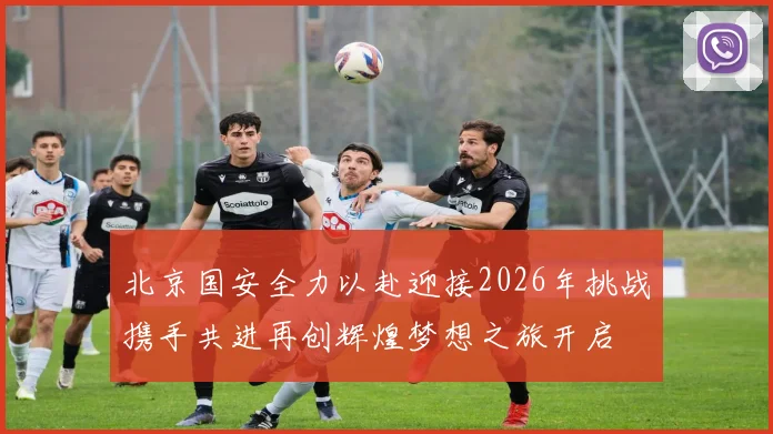 北京国安全力以赴迎接2026年挑战携手共进再创辉煌梦想之旅开启