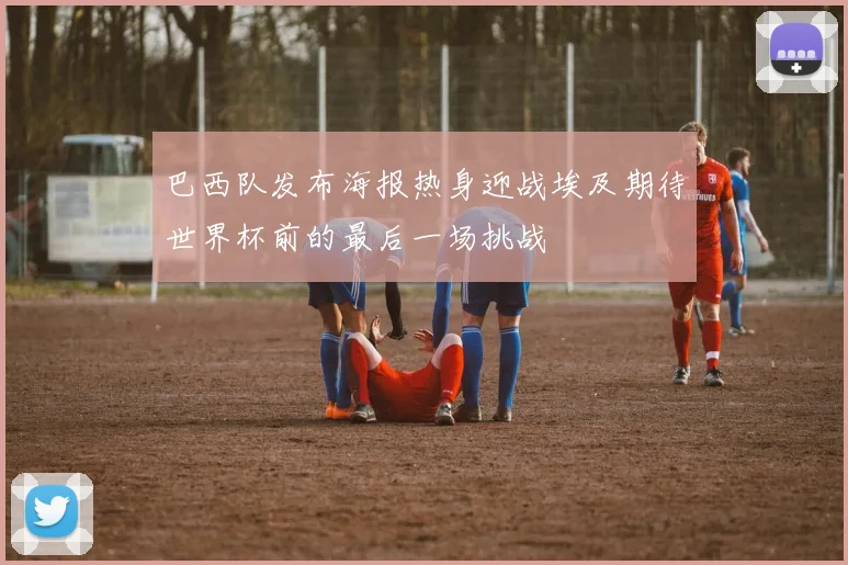 巴西队发布海报热身迎战埃及期待世界杯前的最后一场挑战