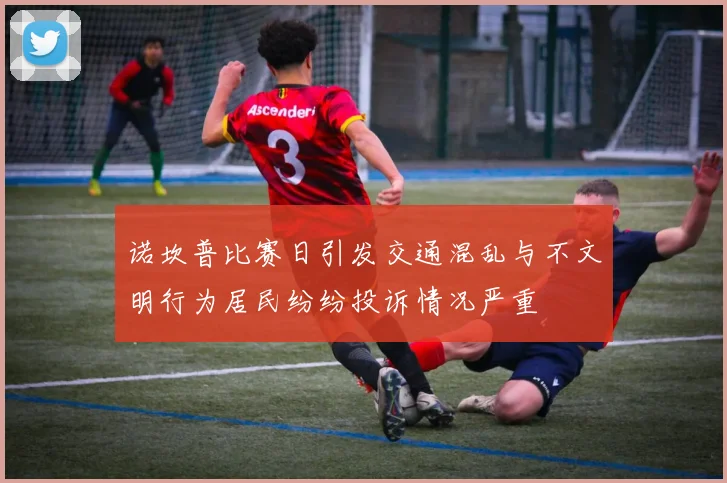 诺坎普比赛日引发交通混乱与不文明行为居民纷纷投诉情况严重