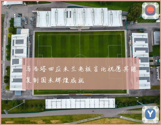 马洛塔回应米兰老板言论祝愿其能复制国米辉煌成就