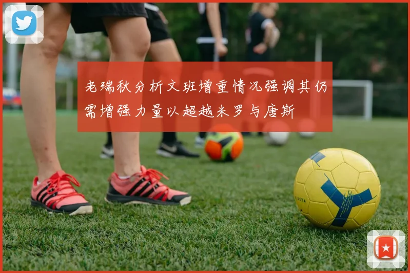 老瑞秋分析文班增重情况强调其仍需增强力量以超越米罗与唐斯
