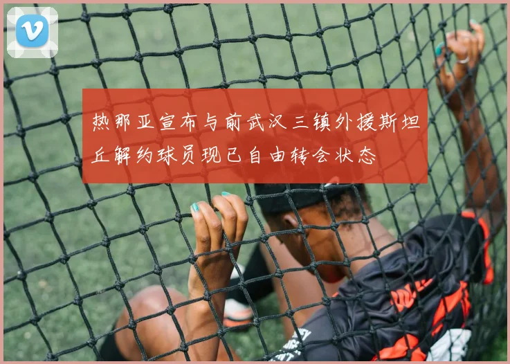 热那亚宣布与前武汉三镇外援斯坦丘解约球员现已自由转会状态