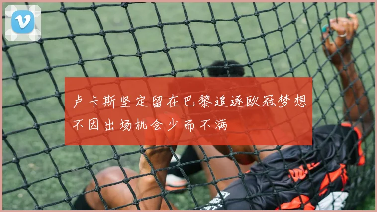 卢卡斯坚定留在巴黎追逐欧冠梦想不因出场机会少而不满