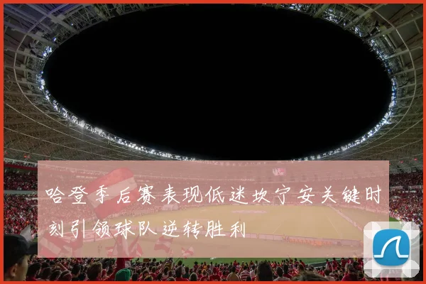 哈登季后赛表现低迷坎宁安关键时刻引领球队逆转胜利