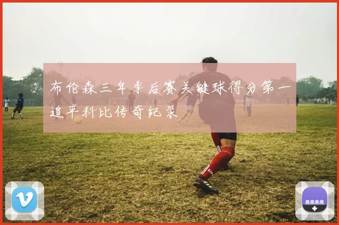 布伦森三年季后赛关键球得分第一追平科比传奇纪录