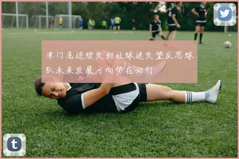 津门虎连续失利让球迷失望反思球队未来发展方向势在必行