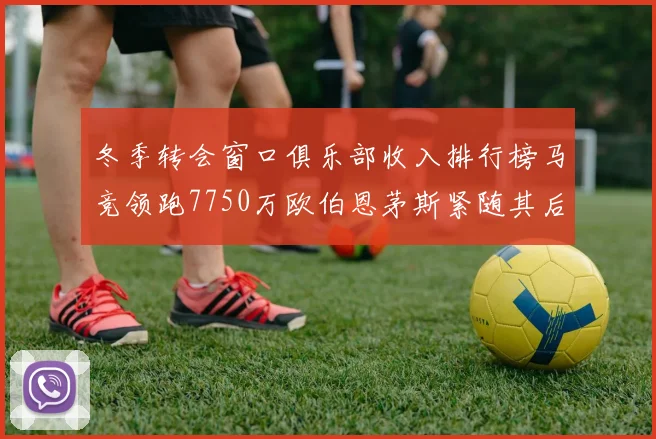 冬季转会窗口俱乐部收入排行榜马竞领跑7750万欧伯恩茅斯紧随其后7200万欧