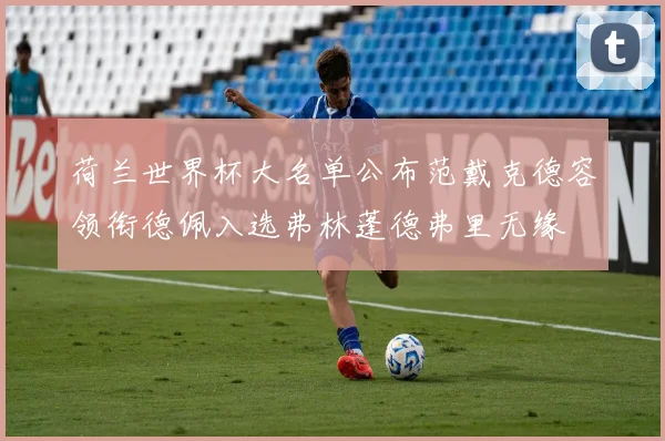荷兰世界杯大名单公布范戴克德容领衔德佩入选弗林蓬德弗里无缘