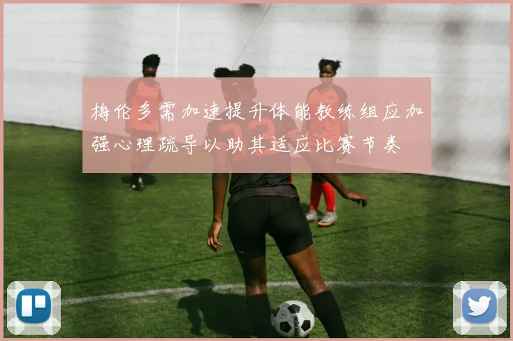 梅伦多需加速提升体能教练组应加强心理疏导以助其适应比赛节奏