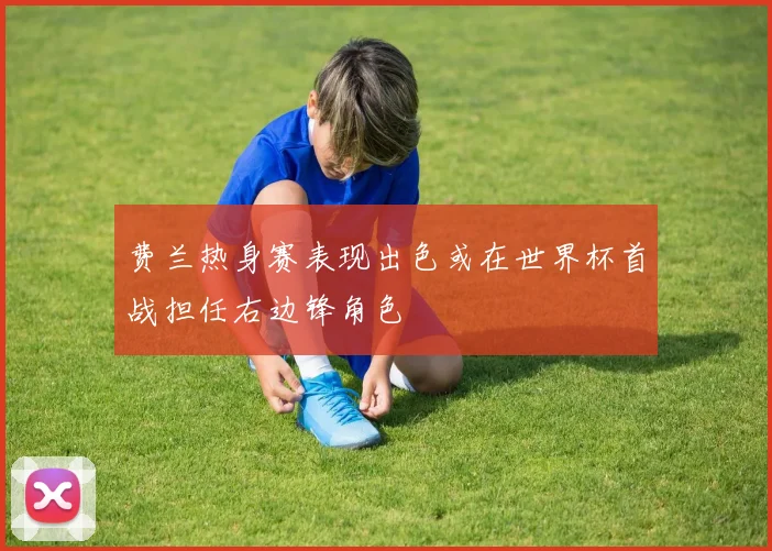 费兰热身赛表现出色或在世界杯首战担任右边锋角色