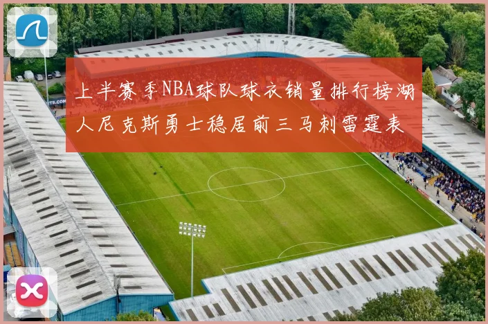 上半赛季NBA球队球衣销量排行榜湖人尼克斯勇士稳居前三马刺雷霆表现抢眼