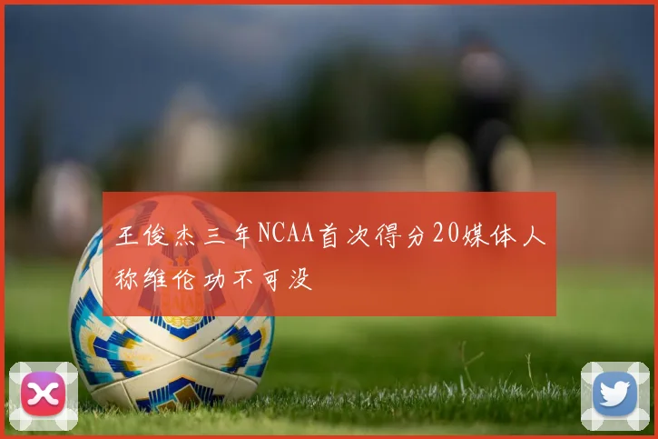 王俊杰三年NCAA首次得分20媒体人称维伦功不可没