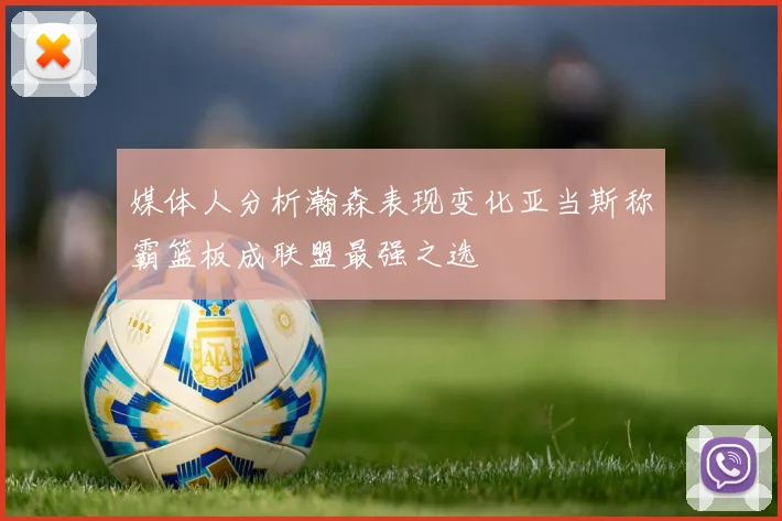 媒体人分析瀚森表现变化亚当斯称霸篮板成联盟最强之选